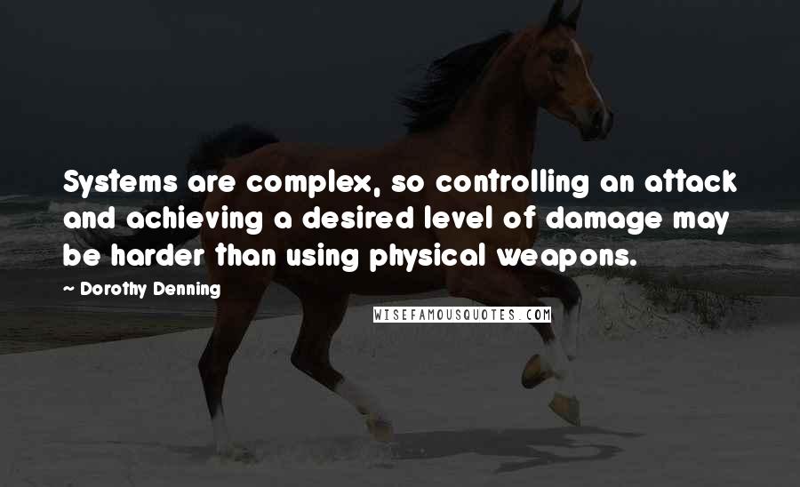 Dorothy Denning Quotes: Systems are complex, so controlling an attack and achieving a desired level of damage may be harder than using physical weapons.