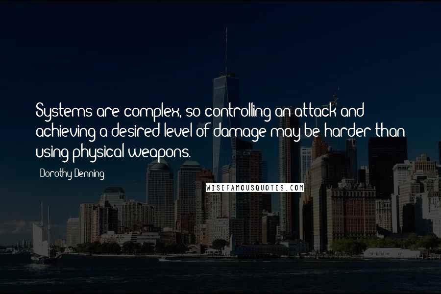 Dorothy Denning Quotes: Systems are complex, so controlling an attack and achieving a desired level of damage may be harder than using physical weapons.