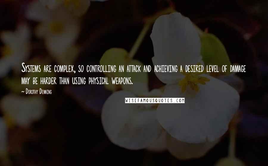 Dorothy Denning Quotes: Systems are complex, so controlling an attack and achieving a desired level of damage may be harder than using physical weapons.