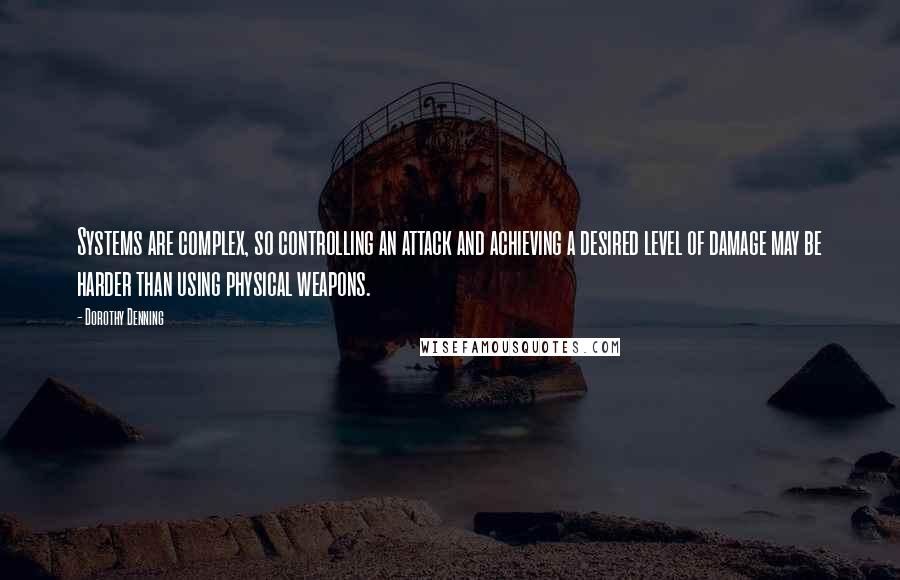 Dorothy Denning Quotes: Systems are complex, so controlling an attack and achieving a desired level of damage may be harder than using physical weapons.