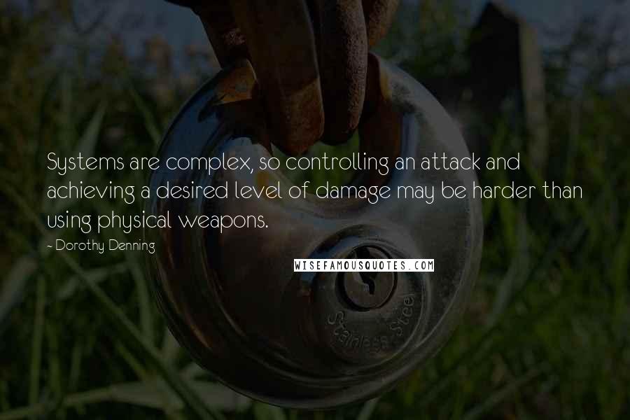Dorothy Denning Quotes: Systems are complex, so controlling an attack and achieving a desired level of damage may be harder than using physical weapons.