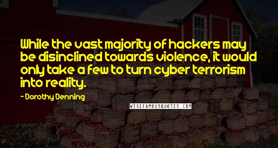 Dorothy Denning Quotes: While the vast majority of hackers may be disinclined towards violence, it would only take a few to turn cyber terrorism into reality.