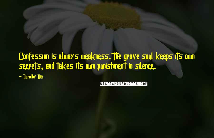 Dorothy Dix Quotes: Confession is always weakness. The grave soul keeps its own secrets, and takes its own punishment in silence.