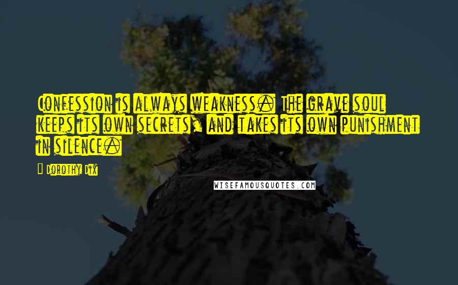 Dorothy Dix Quotes: Confession is always weakness. The grave soul keeps its own secrets, and takes its own punishment in silence.