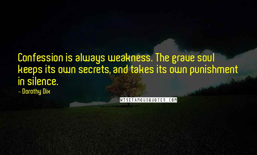 Dorothy Dix Quotes: Confession is always weakness. The grave soul keeps its own secrets, and takes its own punishment in silence.