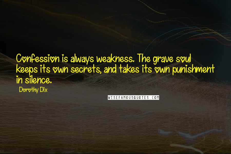 Dorothy Dix Quotes: Confession is always weakness. The grave soul keeps its own secrets, and takes its own punishment in silence.
