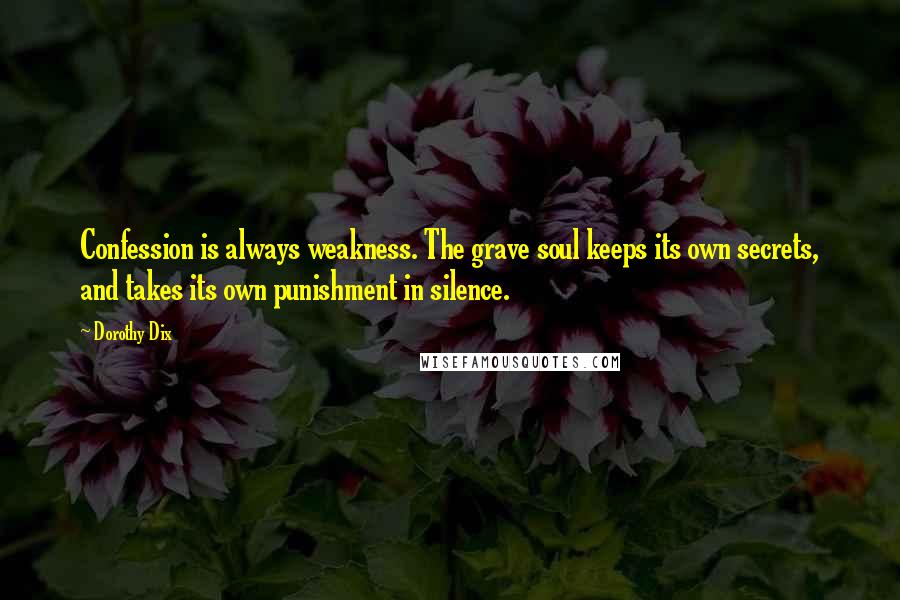 Dorothy Dix Quotes: Confession is always weakness. The grave soul keeps its own secrets, and takes its own punishment in silence.