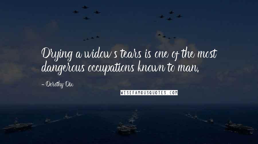 Dorothy Dix Quotes: Drying a widow's tears is one of the most dangerous occupations known to man.