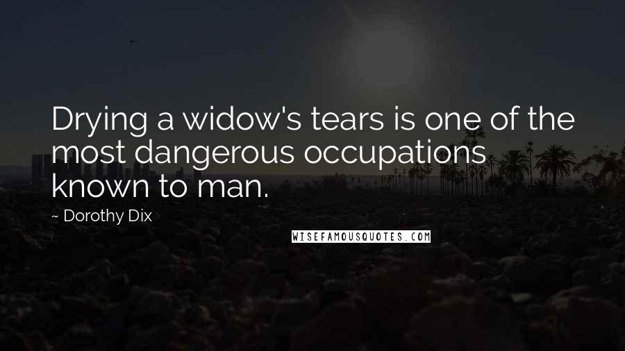 Dorothy Dix Quotes: Drying a widow's tears is one of the most dangerous occupations known to man.