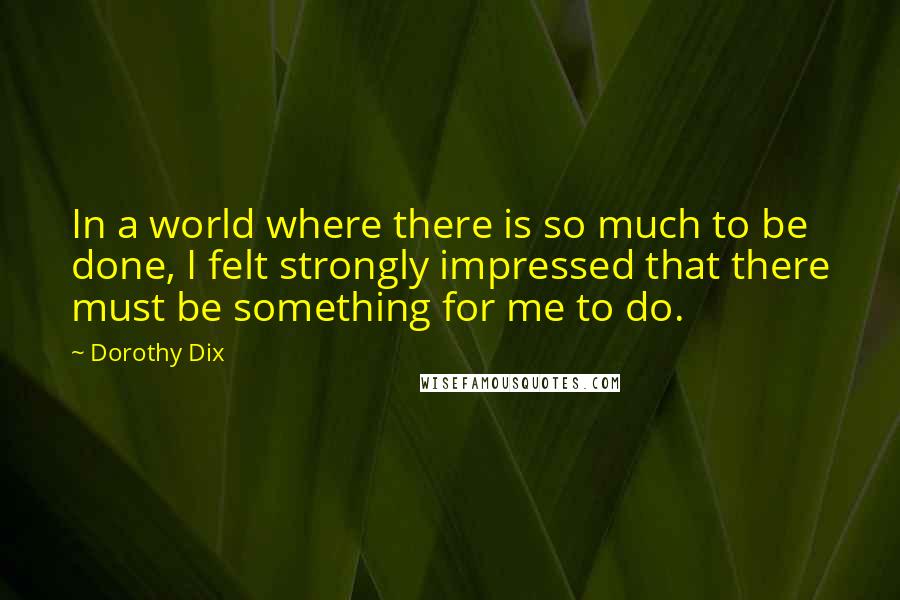 Dorothy Dix Quotes: In a world where there is so much to be done, I felt strongly impressed that there must be something for me to do.