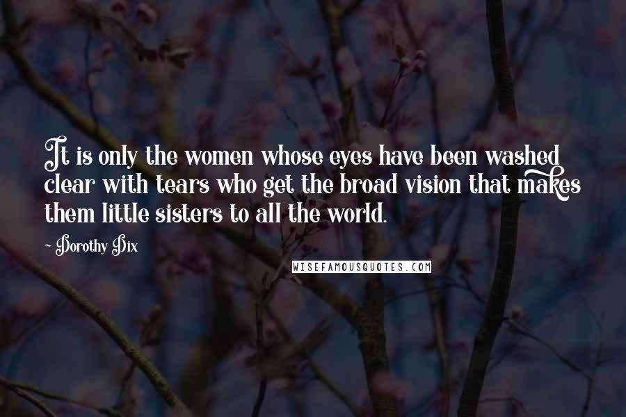 Dorothy Dix Quotes: It is only the women whose eyes have been washed clear with tears who get the broad vision that makes them little sisters to all the world.