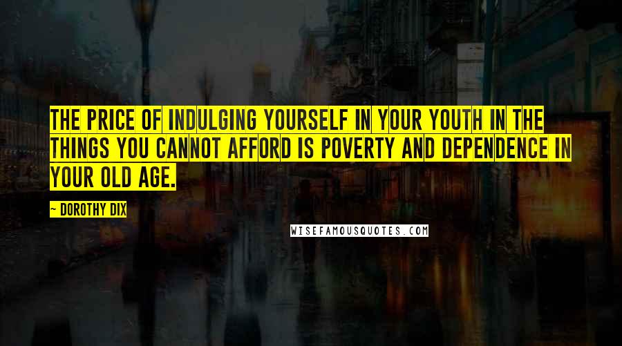 Dorothy Dix Quotes: The price of indulging yourself in your youth in the things you cannot afford is poverty and dependence in your old age.