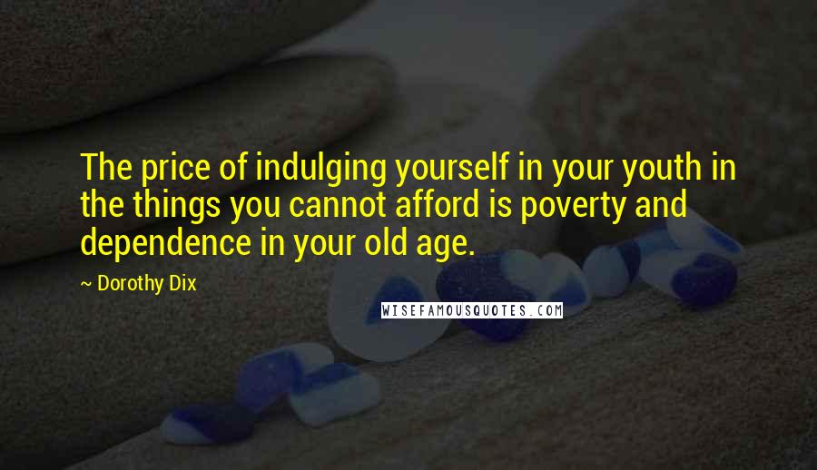 Dorothy Dix Quotes: The price of indulging yourself in your youth in the things you cannot afford is poverty and dependence in your old age.