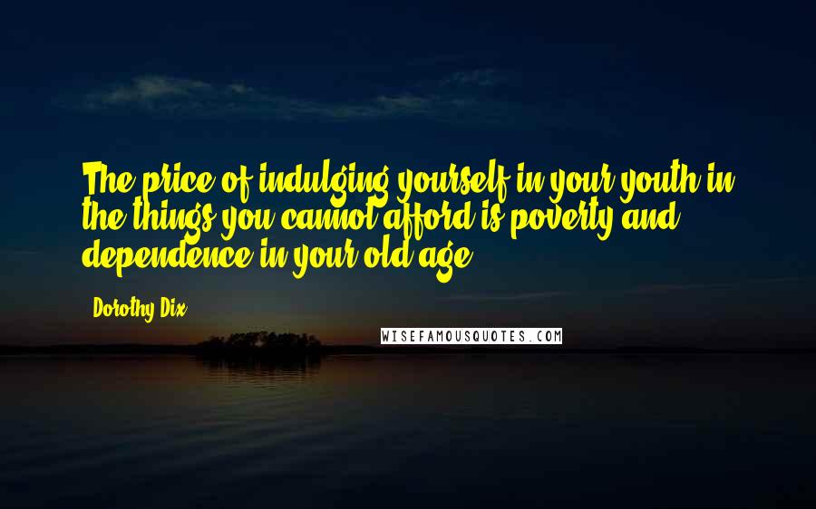 Dorothy Dix Quotes: The price of indulging yourself in your youth in the things you cannot afford is poverty and dependence in your old age.