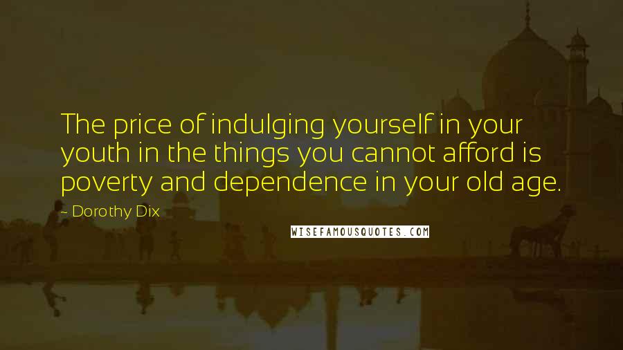 Dorothy Dix Quotes: The price of indulging yourself in your youth in the things you cannot afford is poverty and dependence in your old age.