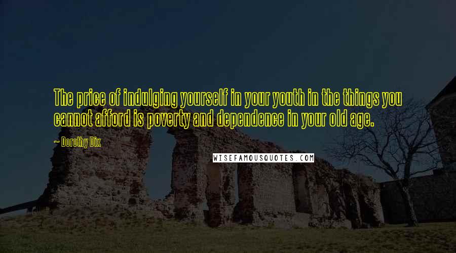 Dorothy Dix Quotes: The price of indulging yourself in your youth in the things you cannot afford is poverty and dependence in your old age.