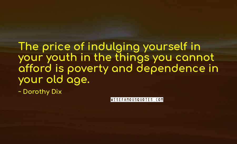 Dorothy Dix Quotes: The price of indulging yourself in your youth in the things you cannot afford is poverty and dependence in your old age.