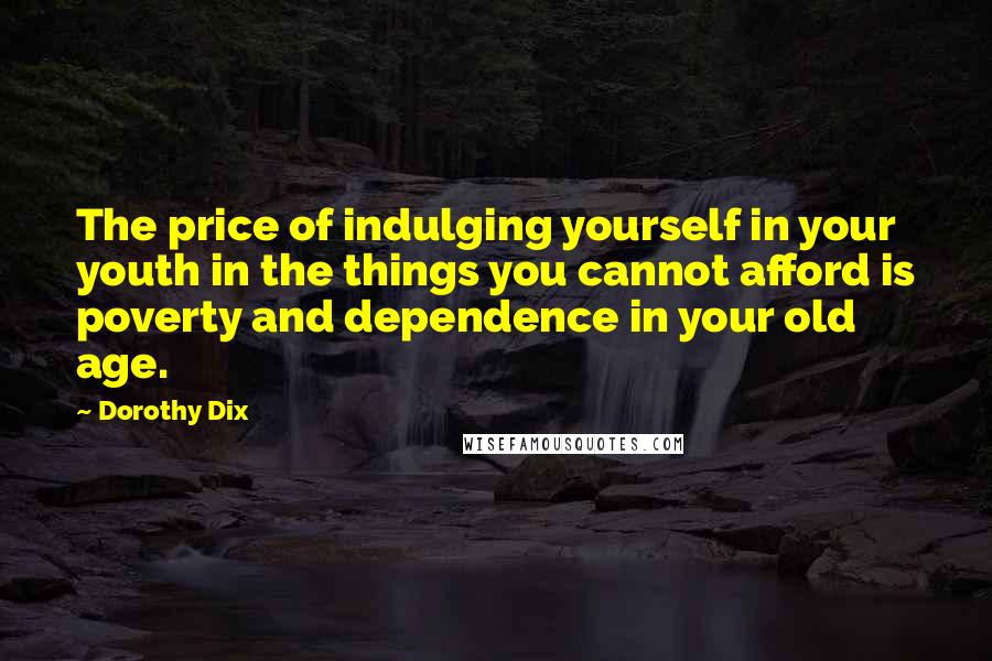 Dorothy Dix Quotes: The price of indulging yourself in your youth in the things you cannot afford is poverty and dependence in your old age.