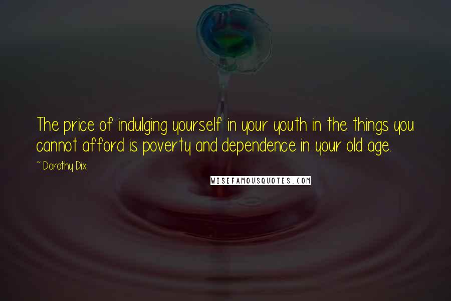 Dorothy Dix Quotes: The price of indulging yourself in your youth in the things you cannot afford is poverty and dependence in your old age.