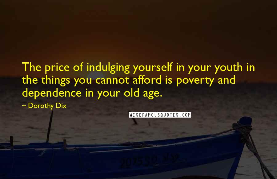 Dorothy Dix Quotes: The price of indulging yourself in your youth in the things you cannot afford is poverty and dependence in your old age.