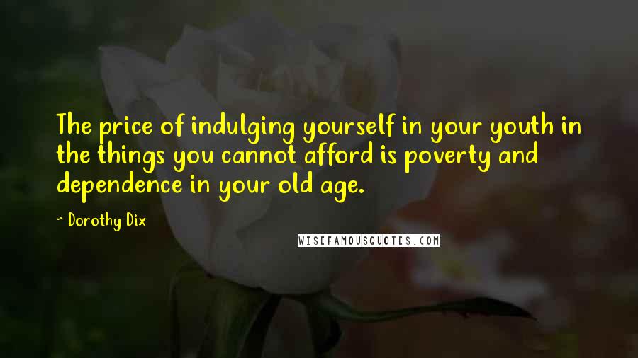 Dorothy Dix Quotes: The price of indulging yourself in your youth in the things you cannot afford is poverty and dependence in your old age.