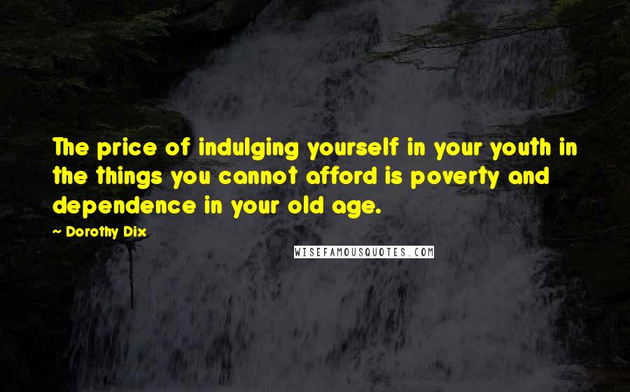 Dorothy Dix Quotes: The price of indulging yourself in your youth in the things you cannot afford is poverty and dependence in your old age.