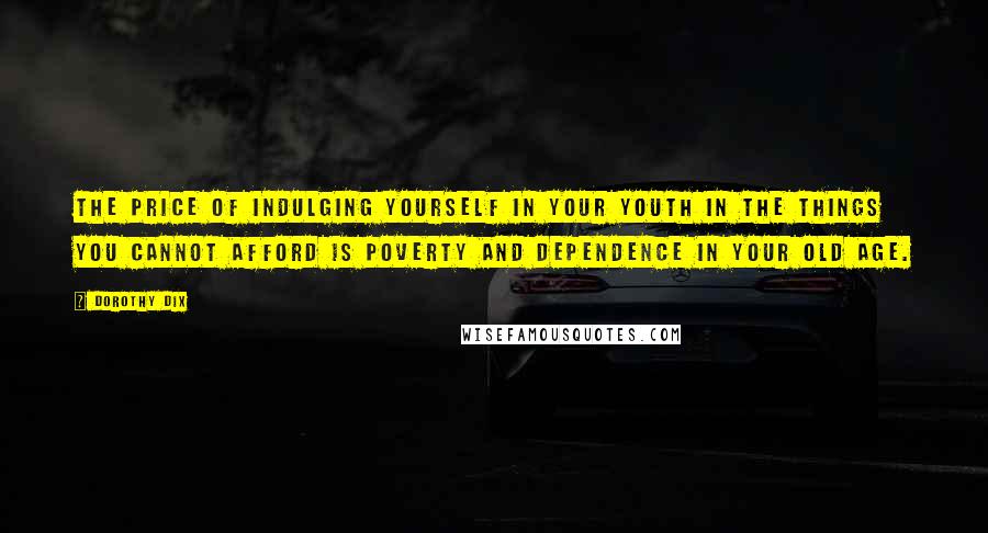 Dorothy Dix Quotes: The price of indulging yourself in your youth in the things you cannot afford is poverty and dependence in your old age.