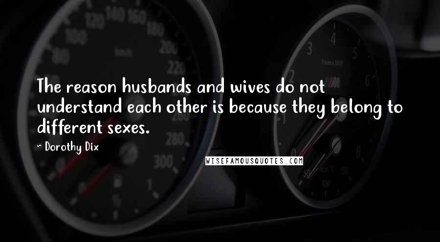 Dorothy Dix Quotes: The reason husbands and wives do not understand each other is because they belong to different sexes.