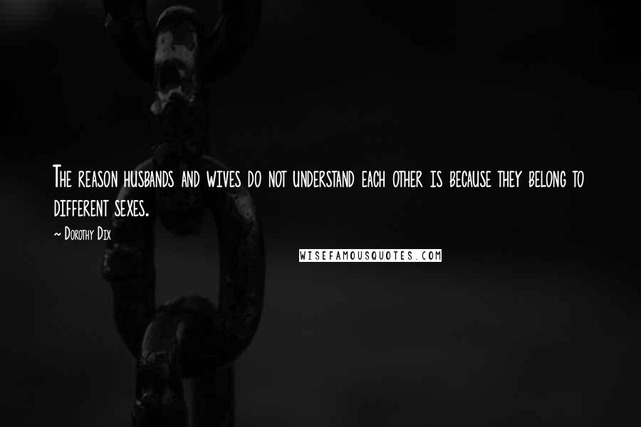 Dorothy Dix Quotes: The reason husbands and wives do not understand each other is because they belong to different sexes.