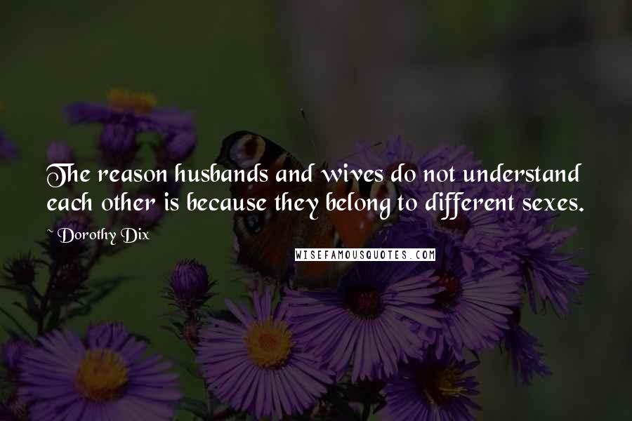 Dorothy Dix Quotes: The reason husbands and wives do not understand each other is because they belong to different sexes.