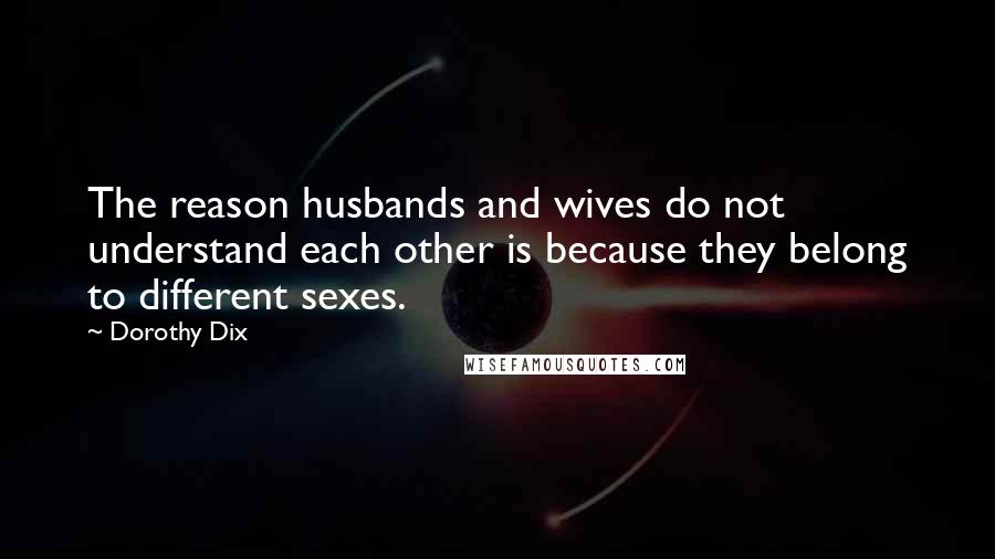 Dorothy Dix Quotes: The reason husbands and wives do not understand each other is because they belong to different sexes.