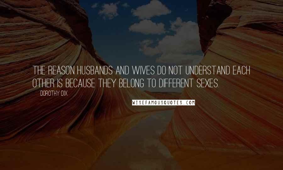 Dorothy Dix Quotes: The reason husbands and wives do not understand each other is because they belong to different sexes.