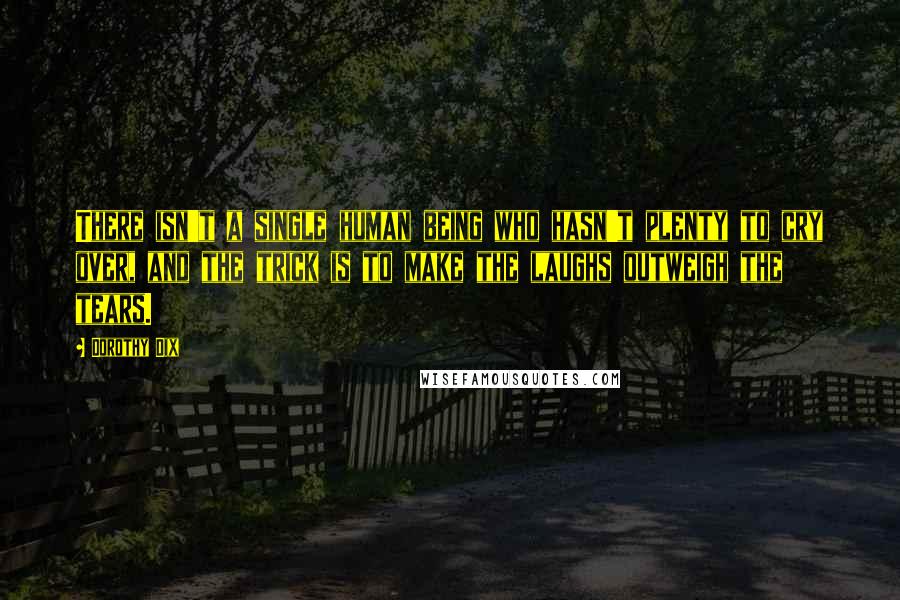 Dorothy Dix Quotes: There isn't a single human being who hasn't plenty to cry over, and the trick is to make the laughs outweigh the tears.