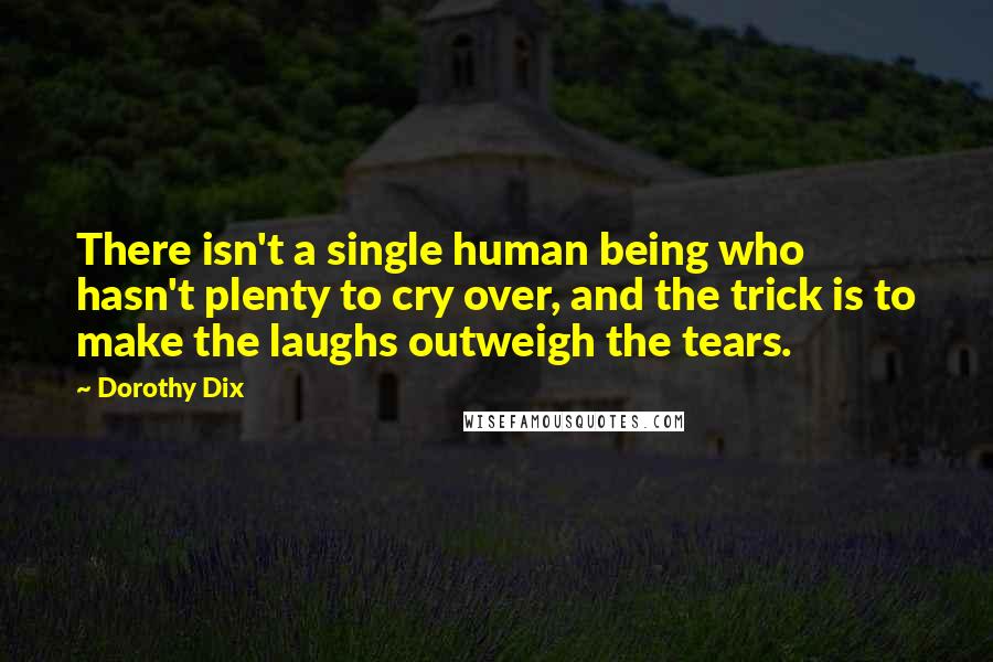 Dorothy Dix Quotes: There isn't a single human being who hasn't plenty to cry over, and the trick is to make the laughs outweigh the tears.