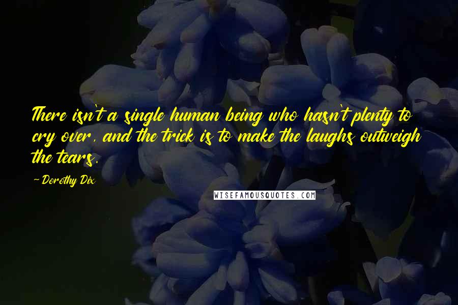 Dorothy Dix Quotes: There isn't a single human being who hasn't plenty to cry over, and the trick is to make the laughs outweigh the tears.