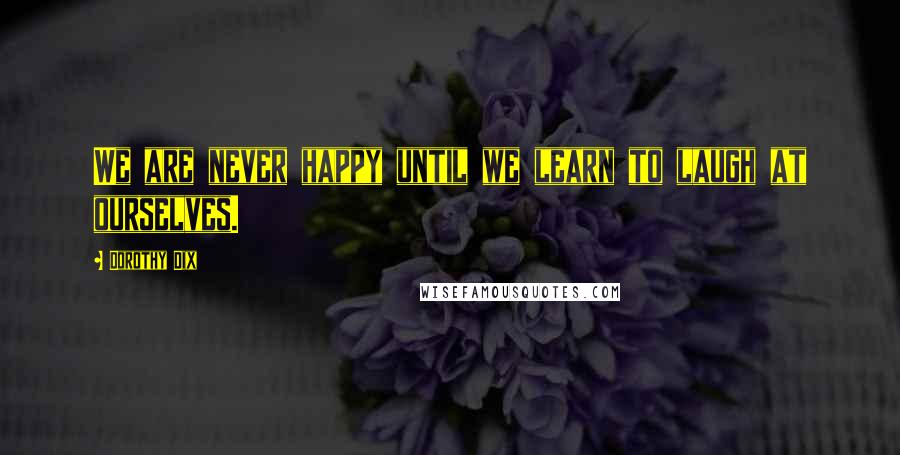 Dorothy Dix Quotes: We are never happy until we learn to laugh at ourselves.