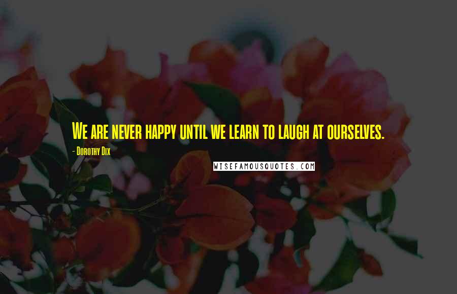 Dorothy Dix Quotes: We are never happy until we learn to laugh at ourselves.