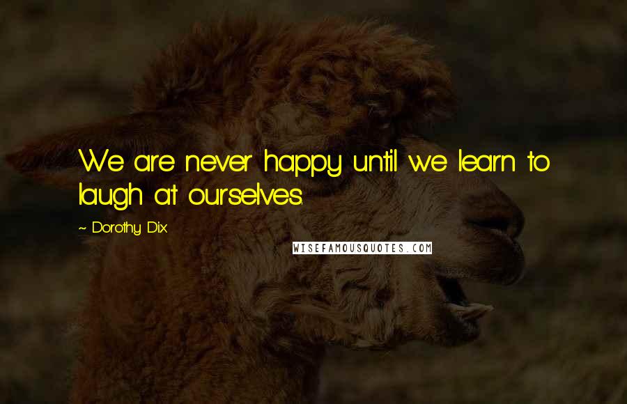 Dorothy Dix Quotes: We are never happy until we learn to laugh at ourselves.