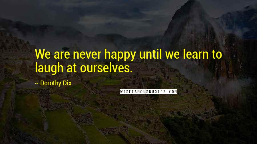 Dorothy Dix Quotes: We are never happy until we learn to laugh at ourselves.