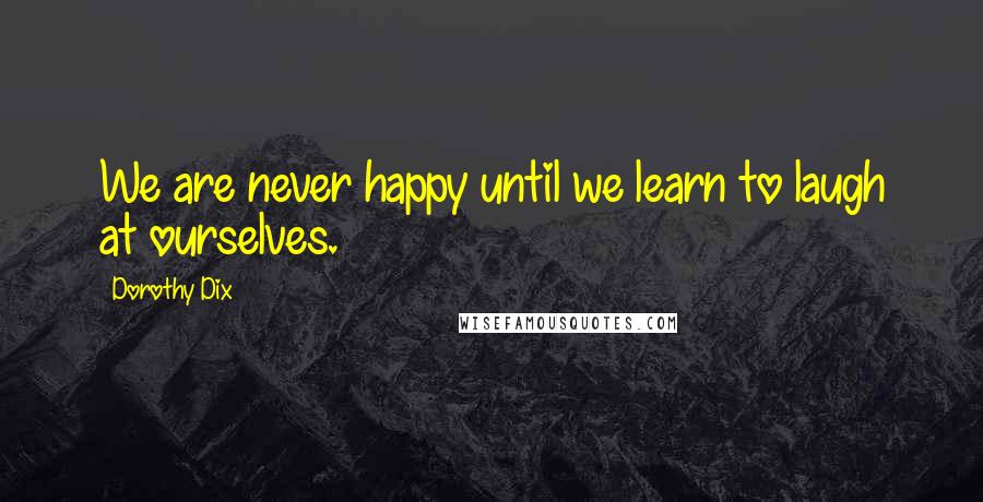 Dorothy Dix Quotes: We are never happy until we learn to laugh at ourselves.