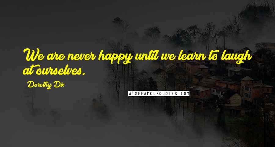 Dorothy Dix Quotes: We are never happy until we learn to laugh at ourselves.