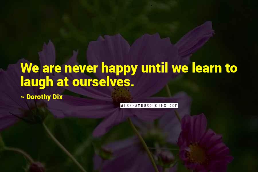 Dorothy Dix Quotes: We are never happy until we learn to laugh at ourselves.