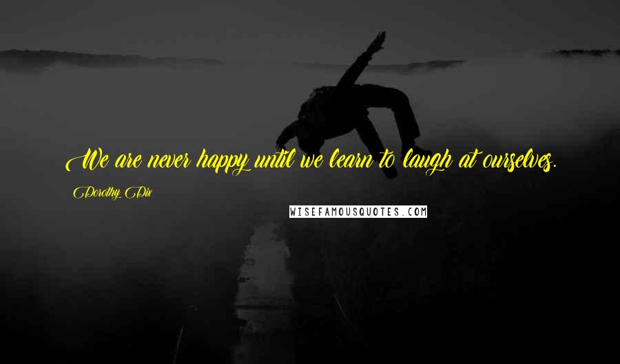 Dorothy Dix Quotes: We are never happy until we learn to laugh at ourselves.