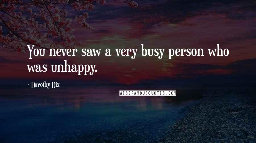 Dorothy Dix Quotes: You never saw a very busy person who was unhappy.