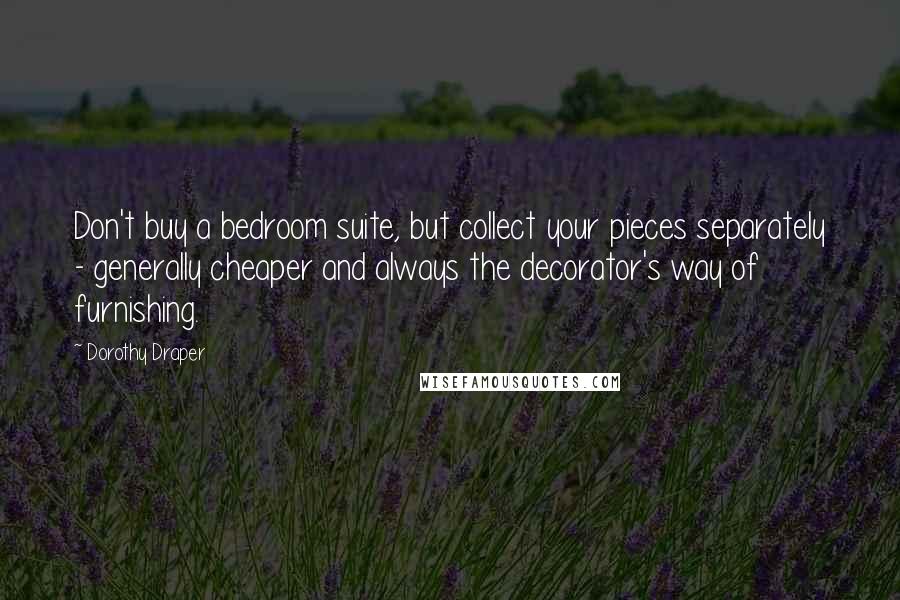 Dorothy Draper Quotes: Don't buy a bedroom suite, but collect your pieces separately - generally cheaper and always the decorator's way of furnishing.