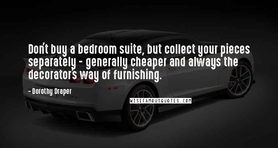 Dorothy Draper Quotes: Don't buy a bedroom suite, but collect your pieces separately - generally cheaper and always the decorator's way of furnishing.