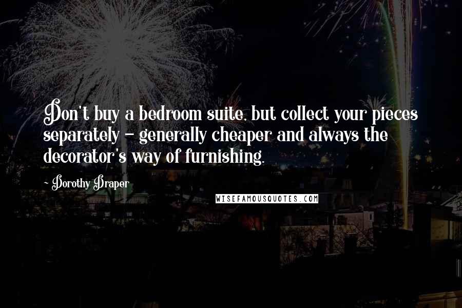 Dorothy Draper Quotes: Don't buy a bedroom suite, but collect your pieces separately - generally cheaper and always the decorator's way of furnishing.