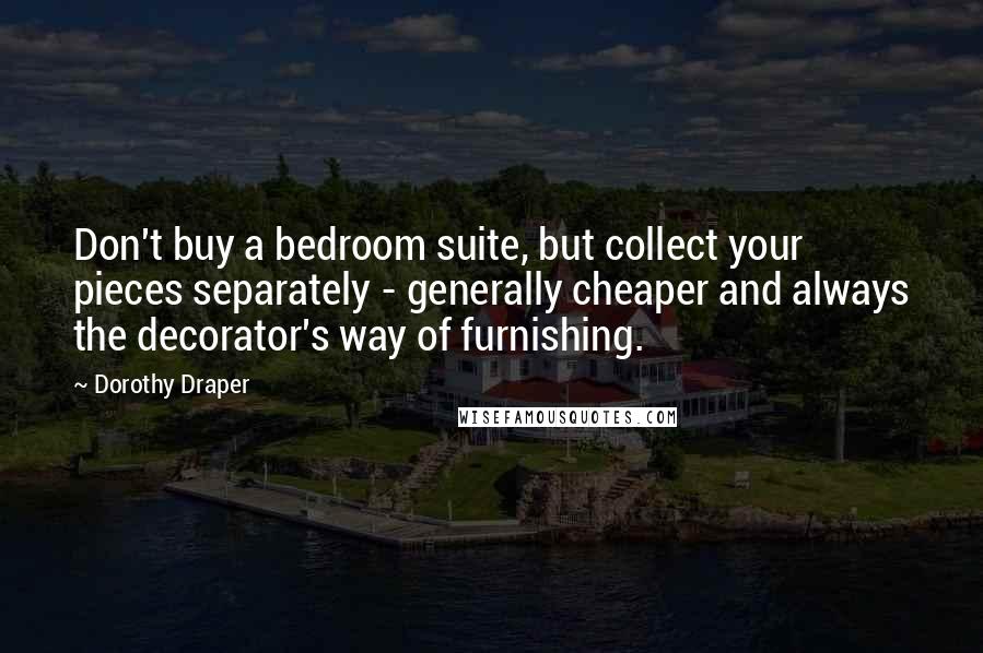 Dorothy Draper Quotes: Don't buy a bedroom suite, but collect your pieces separately - generally cheaper and always the decorator's way of furnishing.
