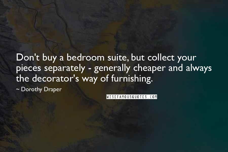 Dorothy Draper Quotes: Don't buy a bedroom suite, but collect your pieces separately - generally cheaper and always the decorator's way of furnishing.