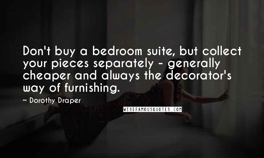 Dorothy Draper Quotes: Don't buy a bedroom suite, but collect your pieces separately - generally cheaper and always the decorator's way of furnishing.